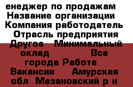 "Mенеджер по продажам › Название организации ­ Компания-работодатель › Отрасль предприятия ­ Другое › Минимальный оклад ­ 26 000 - Все города Работа » Вакансии   . Амурская обл.,Мазановский р-н